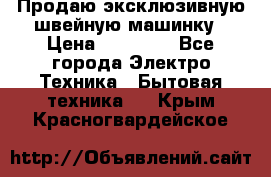 Продаю эксклюзивную швейную машинку › Цена ­ 13 900 - Все города Электро-Техника » Бытовая техника   . Крым,Красногвардейское